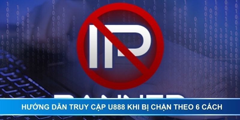 Hướng dẫn truy cập U888 khi bị chặn theo 6 cách